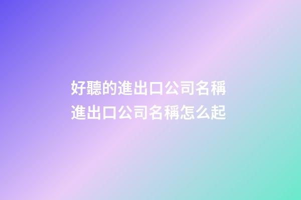 好聽的進出口公司名稱 進出口公司名稱怎么起-第1張-公司起名-玄機派